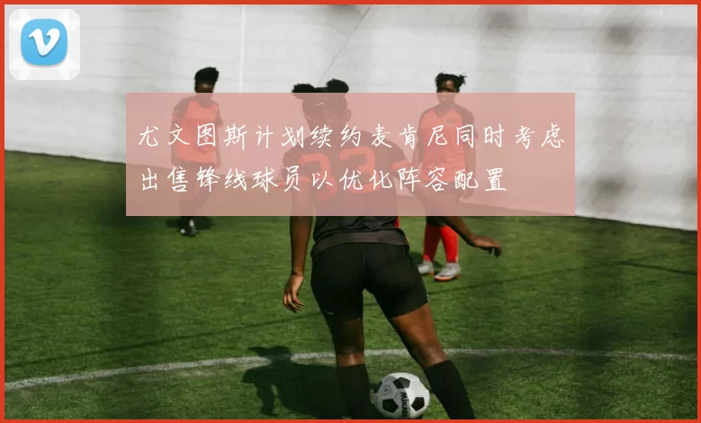 尤文图斯计划续约麦肯尼同时考虑出售锋线球员以优化阵容配置