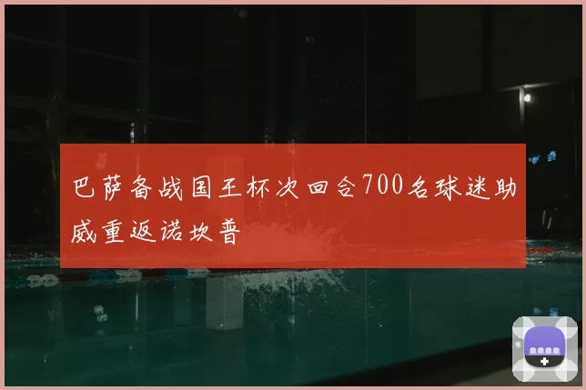 巴萨备战国王杯次回合700名球迷助威重返诺坎普