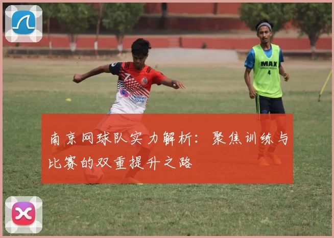 南京网球队实力解析：聚焦训练与比赛的双重提升之路