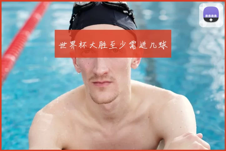 世界杯大胜至少需进几球